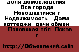 1/4 доля домовладения - Все города, Новошахтинск г. Недвижимость » Дома, коттеджи, дачи обмен   . Псковская обл.,Псков г.
